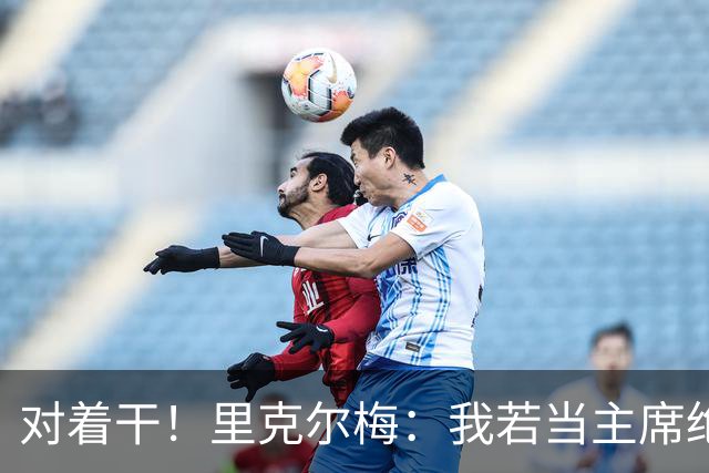 对着干！里克尔梅：我若当主席绝对不请穆帅，他很优秀但不适合